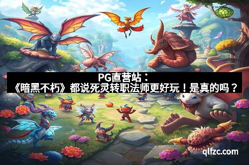 PG直营站：《暗黑不朽》都说死灵转职法师更好玩！是真的吗？