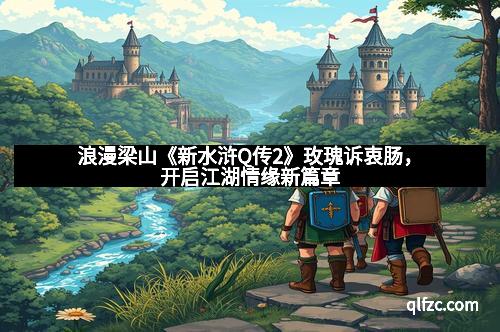 浪漫梁山《新水浒Q传2》玫瑰诉衷肠，开启江湖情缘新篇章