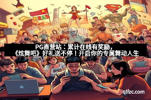 PG直营站：累计在线有奖励，《炫舞吧》好礼送不停！开启你的专属舞动人生